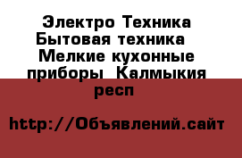 Электро-Техника Бытовая техника - Мелкие кухонные приборы. Калмыкия респ.